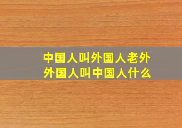 中国人叫外国人老外 外国人叫中国人什么